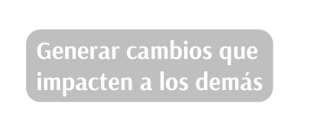 Generar cambios que impacten a los demás